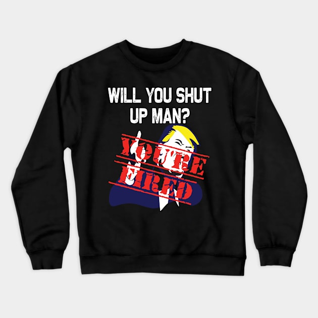 Will you shut up man you're fired 2020 election funny anti-trump Crewneck Sweatshirt by DODG99